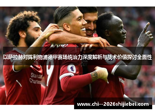 以萨拉赫对阵利物浦德甲赛场统治力深度解析与战术价值探讨全面性
