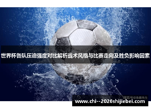 世界杯各队压迫强度对比解析战术风格与比赛走向及胜负影响因素
