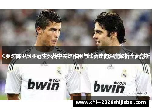 C罗对阵里昂亚冠生死战中关键作用与比赛走向深度解析全面剖析