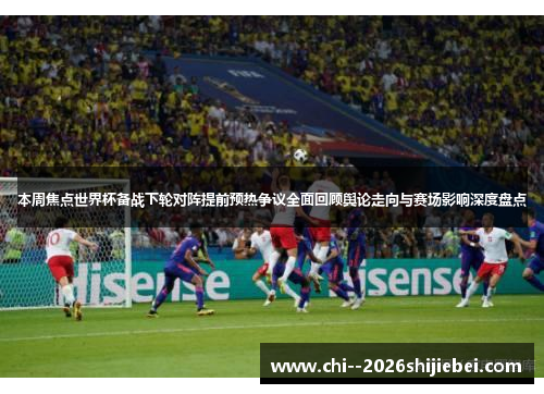 本周焦点世界杯备战下轮对阵提前预热争议全面回顾舆论走向与赛场影响深度盘点