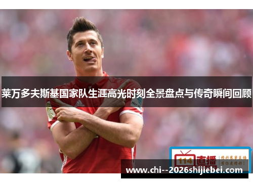 莱万多夫斯基国家队生涯高光时刻全景盘点与传奇瞬间回顾