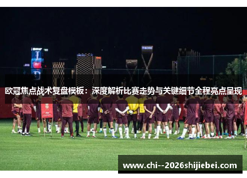 欧冠焦点战术复盘模板:深度解析比赛走势与关键细节全程亮点呈现 欧冠焦点战术复盘模板:深度解析比赛走势与关键细节全程亮点呈现