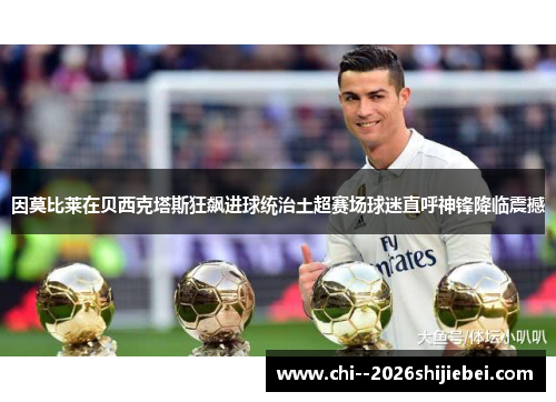 因莫比莱在贝西克塔斯狂飙进球统治土超赛场球迷直呼神锋降临震撼