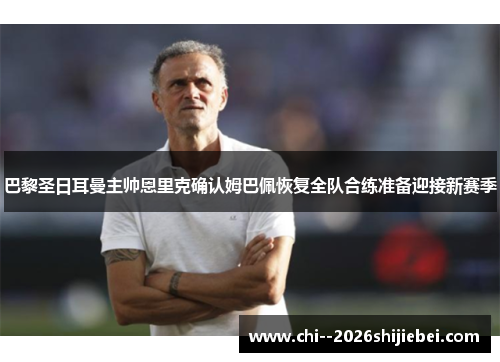 巴黎圣日耳曼主帅恩里克确认姆巴佩恢复全队合练准备迎接新赛季