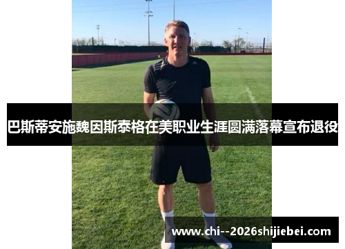 巴斯蒂安施魏因斯泰格在美职业生涯圆满落幕宣布退役