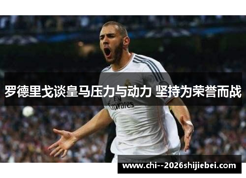 罗德里戈谈皇马压力与动力 坚持为荣誉而战 罗德里戈谈皇马压力与动力 坚持为荣誉而战