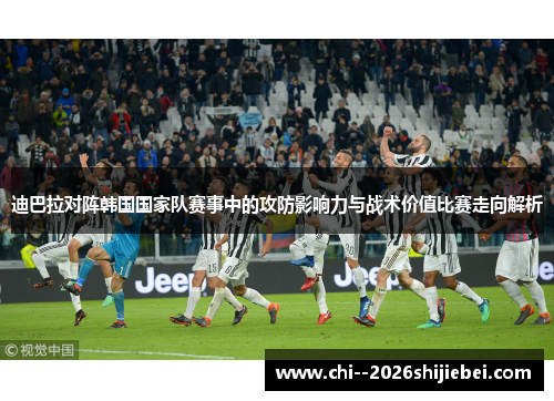 迪巴拉对阵韩国国家队赛事中的攻防影响力与战术价值比赛走向解析