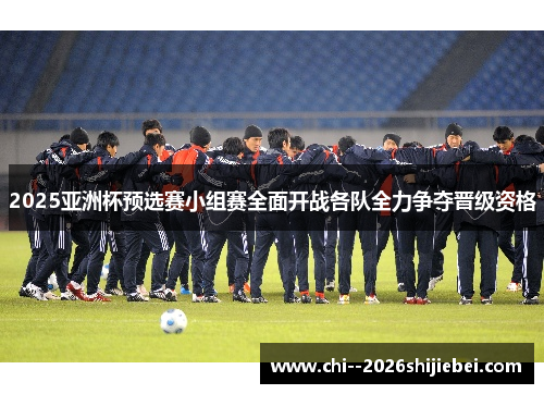 2025亚洲杯预选赛小组赛全面开战各队全力争夺晋级资格