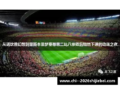 从诺坎普幻想到里斯本噩梦塞蒂恩二比八惨败后黯然下课的动荡之夜