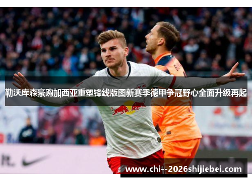 勒沃库森豪购加西亚重塑锋线版图新赛季德甲争冠野心全面升级再起